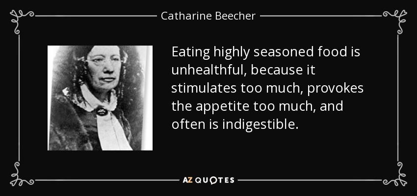 Eating highly seasoned food is unhealthful, because it stimulates too much, provokes the appetite too much, and often is indigestible. - Catharine Beecher