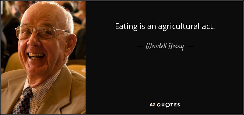 Eating is an agricultural act. - Wendell Berry