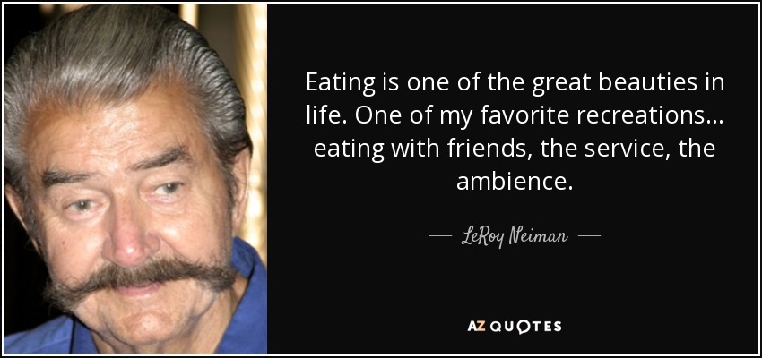 Eating is one of the great beauties in life. One of my favorite recreations... eating with friends, the service, the ambience. - LeRoy Neiman