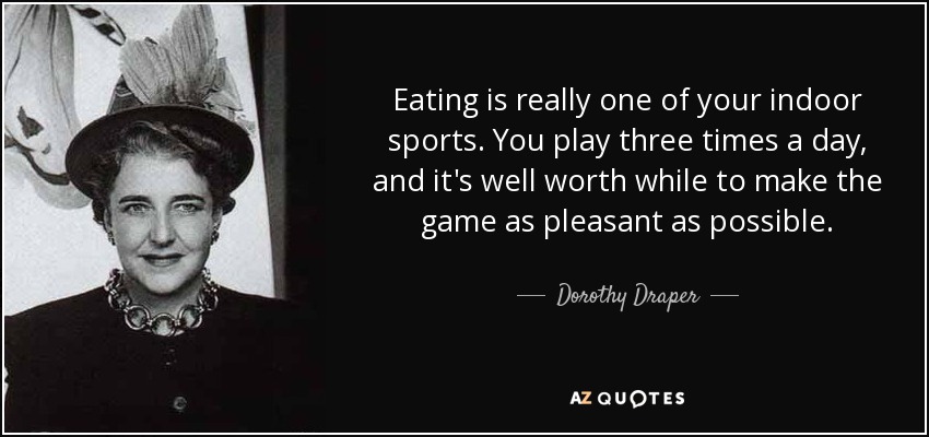 Eating is really one of your indoor sports. You play three times a day, and it's well worth while to make the game as pleasant as possible. - Dorothy Draper