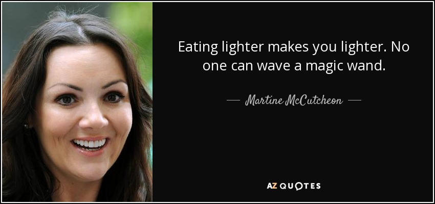 Eating lighter makes you lighter. No one can wave a magic wand. - Martine McCutcheon