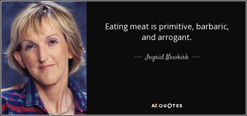 Eating meat is primitive, barbaric, and arrogant. - Ingrid Newkirk