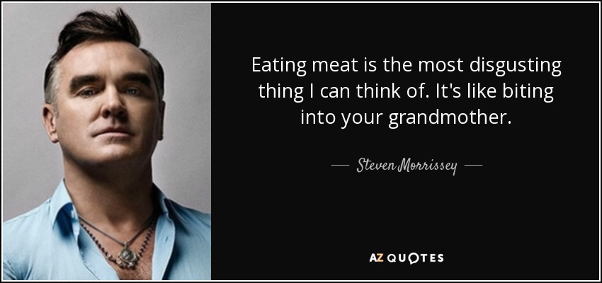 Eating meat is the most disgusting thing I can think of. It's like biting into your grandmother. - Steven Morrissey