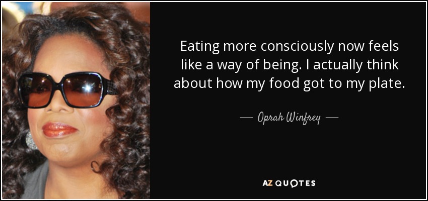 Eating more consciously now feels like a way of being. I actually think about how my food got to my plate. - Oprah Winfrey