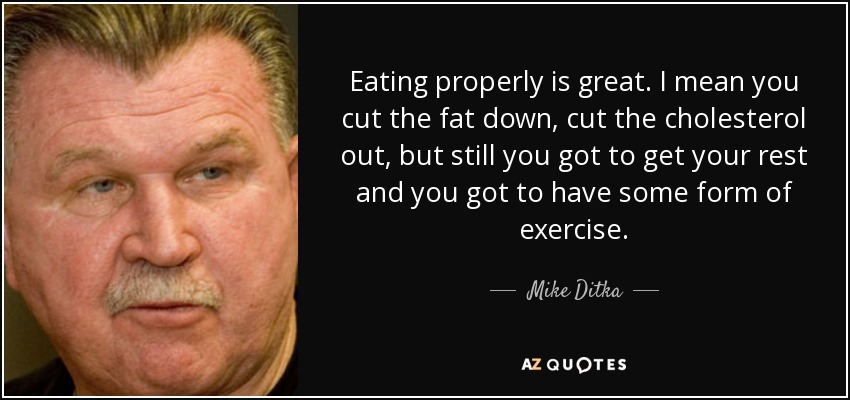 Eating properly is great. I mean you cut the fat down, cut the cholesterol out, but still you got to get your rest and you got to have some form of exercise. - Mike Ditka