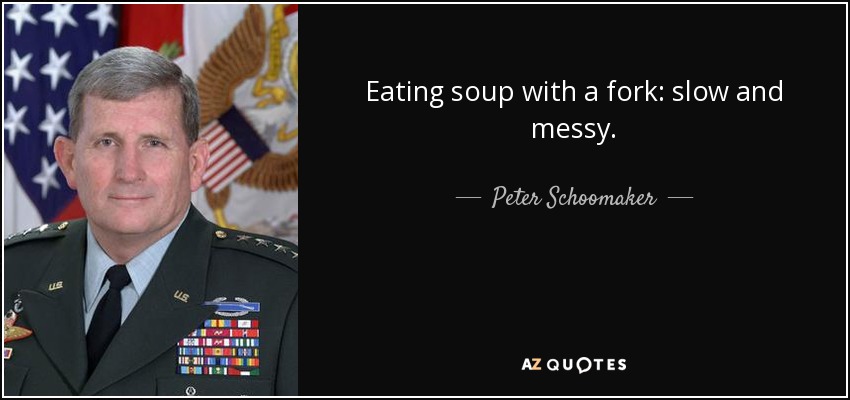 Eating soup with a fork: slow and messy. - Peter Schoomaker