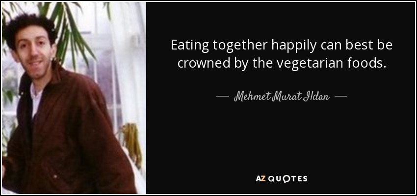 Eating together happily can best be crowned by the vegetarian foods. - Mehmet Murat Ildan