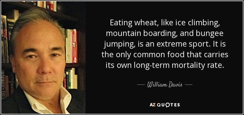 Eating wheat, like ice climbing, mountain boarding, and bungee jumping, is an extreme sport. It is the only common food that carries its own long-term mortality rate. - William Davis