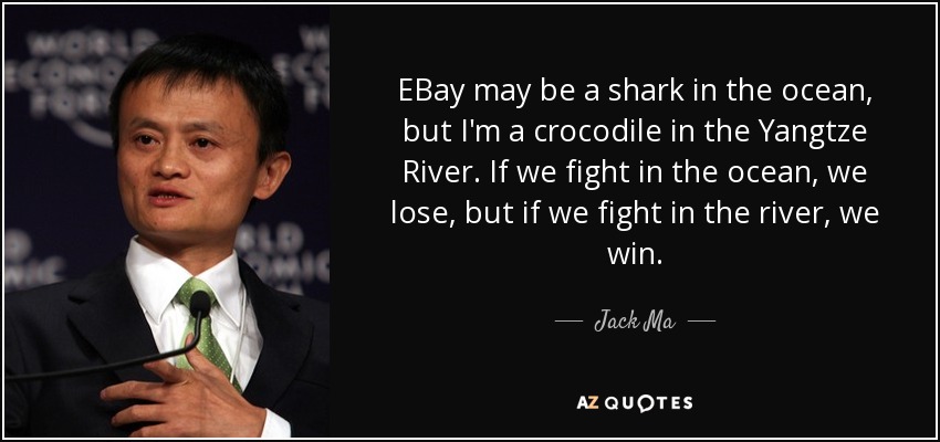 EBay may be a shark in the ocean, but I'm a crocodile in the Yangtze River. If we fight in the ocean, we lose, but if we fight in the river, we win. - Jack Ma
