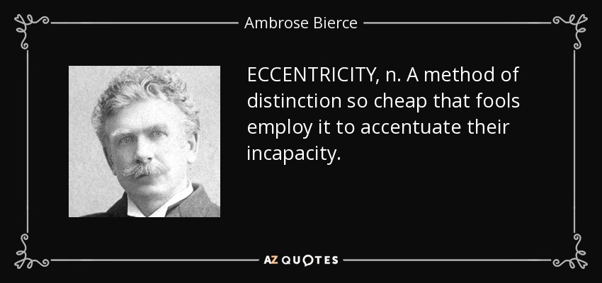 ECCENTRICITY, n. A method of distinction so cheap that fools employ it to accentuate their incapacity. - Ambrose Bierce