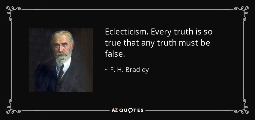 Eclecticism. Every truth is so true that any truth must be false. - F. H. Bradley