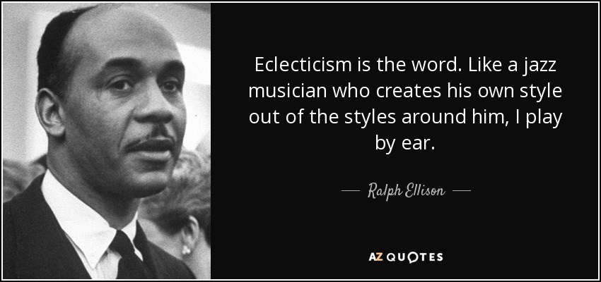 Eclecticism is the word. Like a jazz musician who creates his own style out of the styles around him, I play by ear. - Ralph Ellison