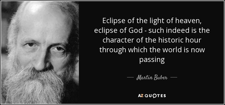 Eclipse of the light of heaven, eclipse of God - such indeed is the character of the historic hour through which the world is now passing - Martin Buber