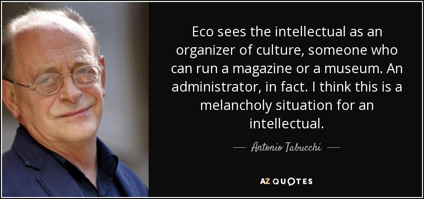 Eco sees the intellectual as an organizer of culture, someone who can run a magazine or a museum. An administrator, in fact. I think this is a melancholy situation for an intellectual. - Antonio Tabucchi