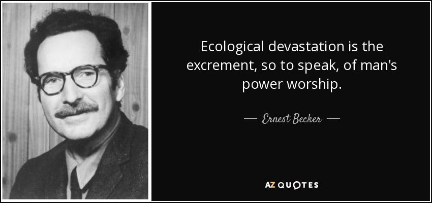 Ecological devastation is the excrement, so to speak, of man's power worship. - Ernest Becker
