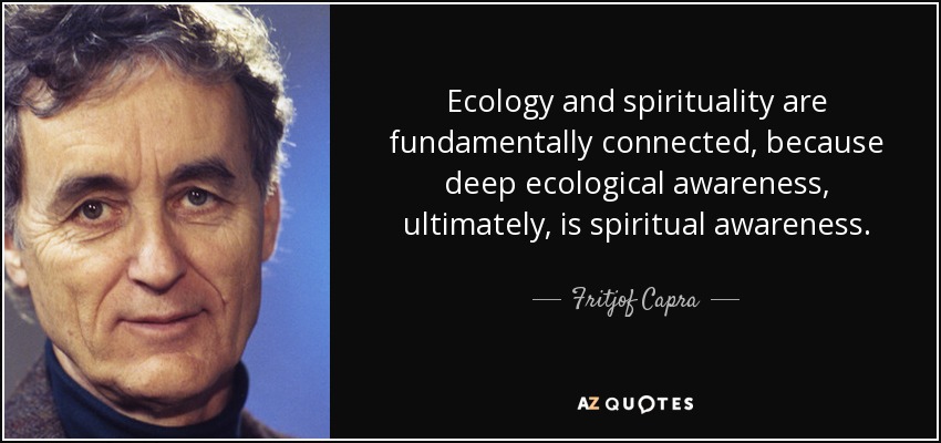 Ecology and spirituality are fundamentally connected, because deep ecological awareness, ultimately, is spiritual awareness. - Fritjof Capra