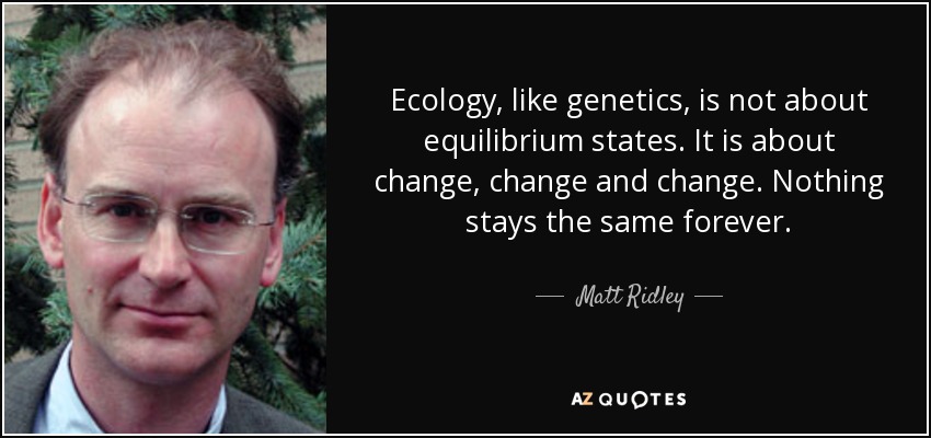 Ecology, like genetics, is not about equilibrium states. It is about change, change and change. Nothing stays the same forever. - Matt Ridley