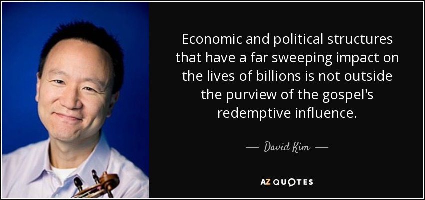Economic and political structures that have a far sweeping impact on the lives of billions is not outside the purview of the gospel's redemptive influence. - David Kim