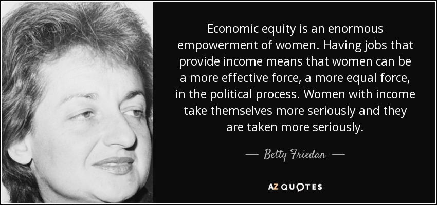 Economic equity is an enormous empowerment of women. Having jobs that provide income means that women can be a more effective force, a more equal force, in the political process. Women with income take themselves more seriously and they are taken more seriously. - Betty Friedan