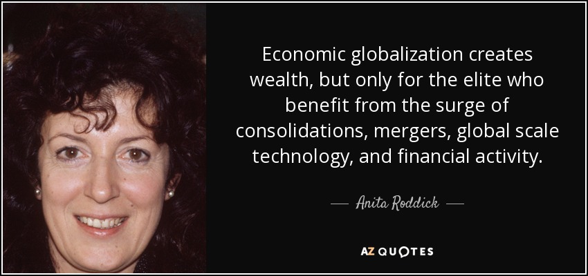Economic globalization creates wealth, but only for the elite who benefit from the surge of consolidations, mergers, global scale technology, and financial activity. - Anita Roddick