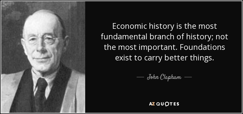 Economic history is the most fundamental branch of history; not the most important. Foundations exist to carry better things. - John Clapham
