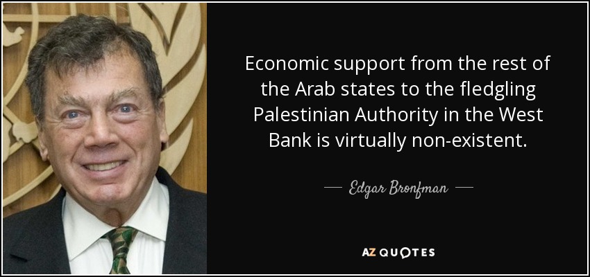 Economic support from the rest of the Arab states to the fledgling Palestinian Authority in the West Bank is virtually non-existent. - Edgar Bronfman, Sr.