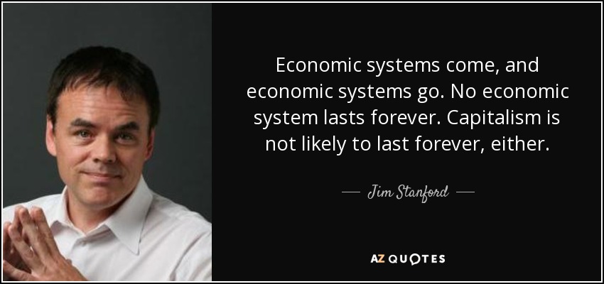 Economic systems come, and economic systems go. No economic system lasts forever. Capitalism is not likely to last forever, either. - Jim Stanford