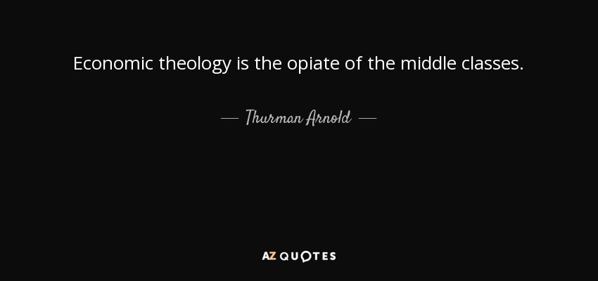 Economic theology is the opiate of the middle classes. - Thurman Arnold