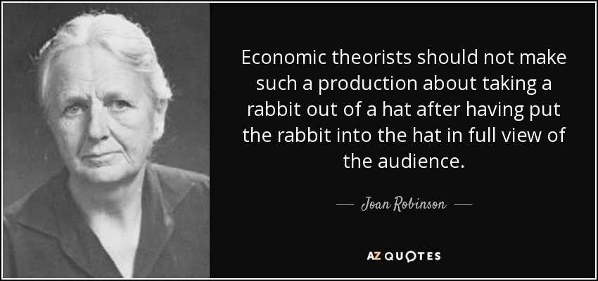 Economic theorists should not make such a production about taking a rabbit out of a hat after having put the rabbit into the hat in full view of the audience. - Joan Robinson