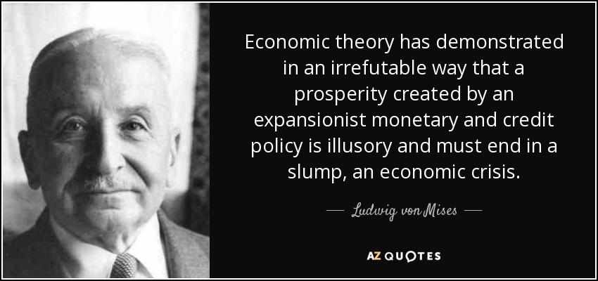 Economic theory has demonstrated in an irrefutable way that a prosperity created by an expansionist monetary and credit policy is illusory and must end in a slump, an economic crisis. - Ludwig von Mises