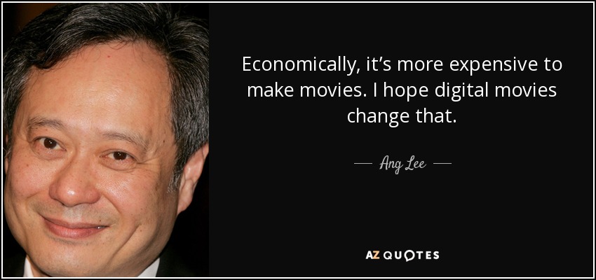 Economically, it’s more expensive to make movies. I hope digital movies change that. - Ang Lee