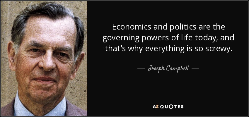 Economics and politics are the governing powers of life today, and that's why everything is so screwy. - Joseph Campbell