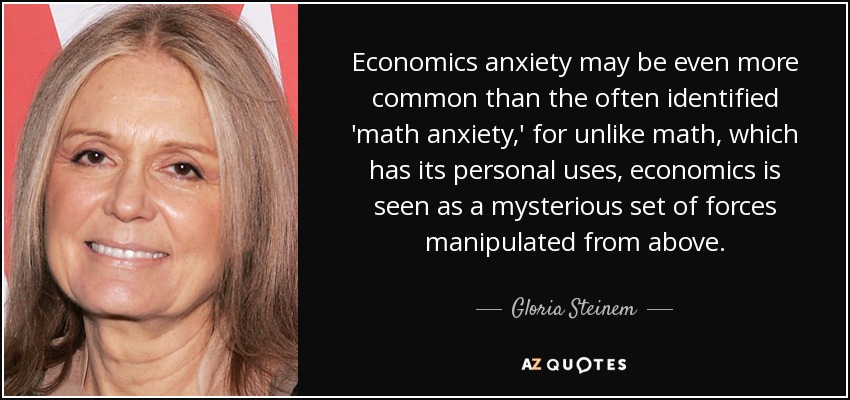 Economics anxiety may be even more common than the often identified 'math anxiety,' for unlike math, which has its personal uses, economics is seen as a mysterious set of forces manipulated from above. - Gloria Steinem