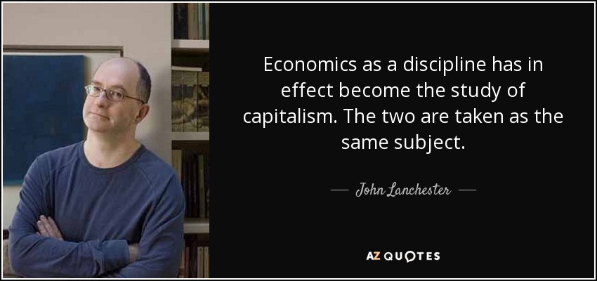 Economics as a discipline has in effect become the study of capitalism. The two are taken as the same subject. - John Lanchester