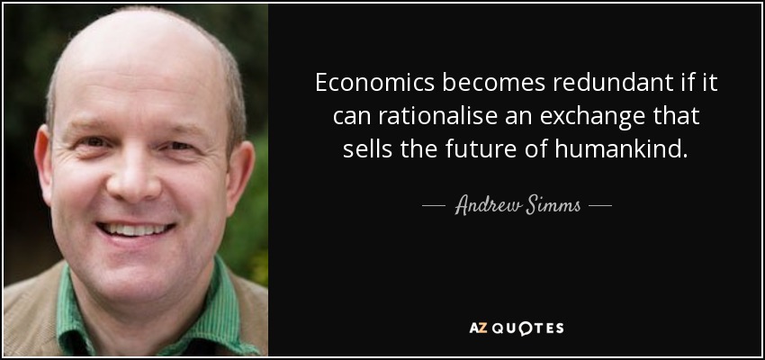 Economics becomes redundant if it can rationalise an exchange that sells the future of humankind. - Andrew Simms