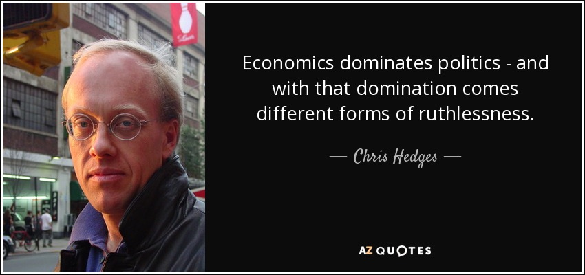 Economics dominates politics - and with that domination comes different forms of ruthlessness. - Chris Hedges