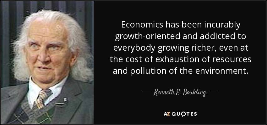 Economics has been incurably growth-oriented and addicted to everybody growing richer, even at the cost of exhaustion of resources and pollution of the environment. - Kenneth E. Boulding