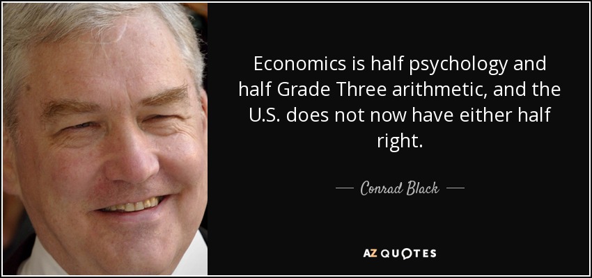 Economics is half psychology and half Grade Three arithmetic, and the U.S. does not now have either half right. - Conrad Black