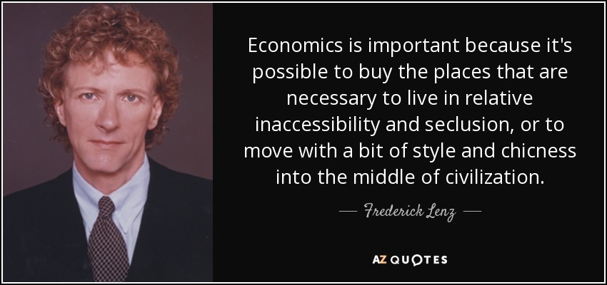 Economics is important because it's possible to buy the places that are necessary to live in relative inaccessibility and seclusion, or to move with a bit of style and chicness into the middle of civilization. - Frederick Lenz