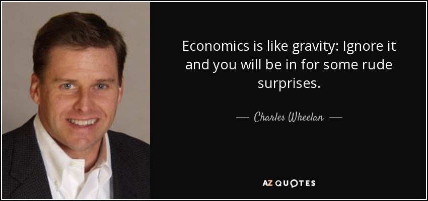 Economics is like gravity: Ignore it and you will be in for some rude surprises. - Charles Wheelan
