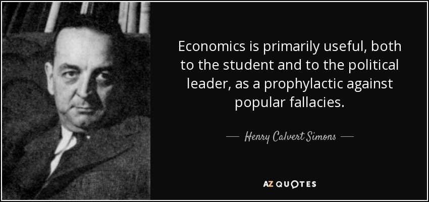 Economics is primarily useful, both to the student and to the political leader, as a prophylactic against popular fallacies. - Henry Calvert Simons