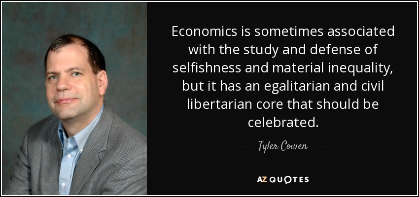 Economics is sometimes associated with the study and defense of selfishness and material inequality, but it has an egalitarian and civil libertarian core that should be celebrated. - Tyler Cowen