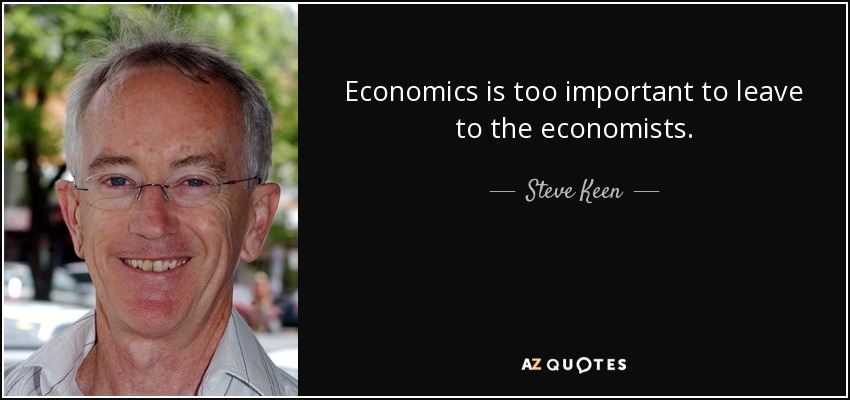 Economics is too important to leave to the economists. - Steve Keen