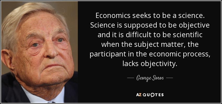 Economics seeks to be a science. Science is supposed to be objective and it is difficult to be scientific when the subject matter, the participant in the economic process, lacks objectivity. - George Soros