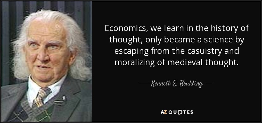 Economics, we learn in the history of thought, only became a science by escaping from the casuistry and moralizing of medieval thought. - Kenneth E. Boulding