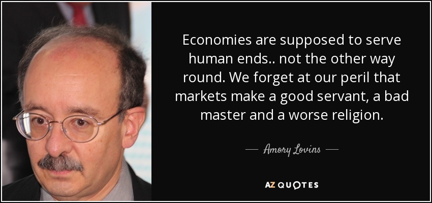 Economies are supposed to serve human ends.. not the other way round. We forget at our peril that markets make a good servant, a bad master and a worse religion. - Amory Lovins
