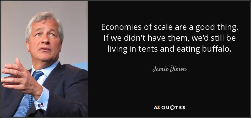 Economies of scale are a good thing. If we didn't have them, we'd still be living in tents and eating buffalo. - Jamie Dimon