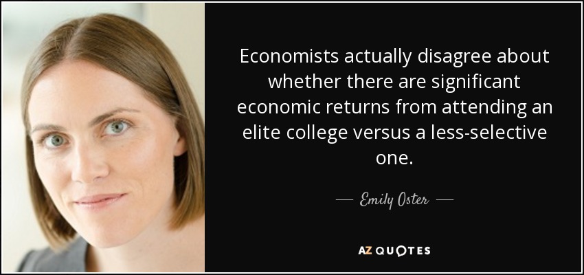 Economists actually disagree about whether there are significant economic returns from attending an elite college versus a less-selective one. - Emily Oster