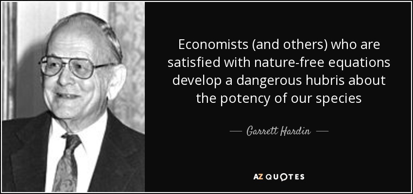 Economists (and others) who are satisfied with nature-free equations develop a dangerous hubris about the potency of our species - Garrett Hardin