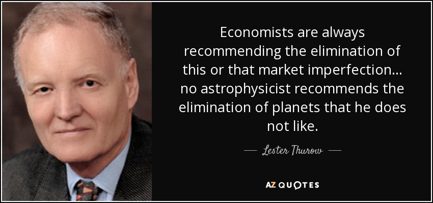 Economists are always recommending the elimination of this or that market imperfection ... no astrophysicist recommends the elimination of planets that he does not like. - Lester Thurow